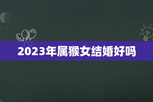 2023年属猴女结婚好吗