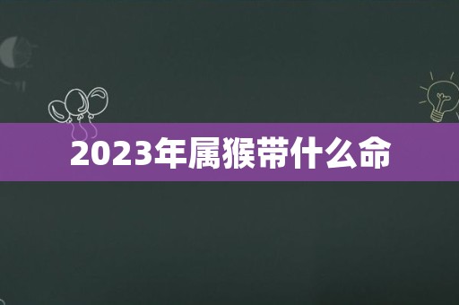 2023年属猴带什么命