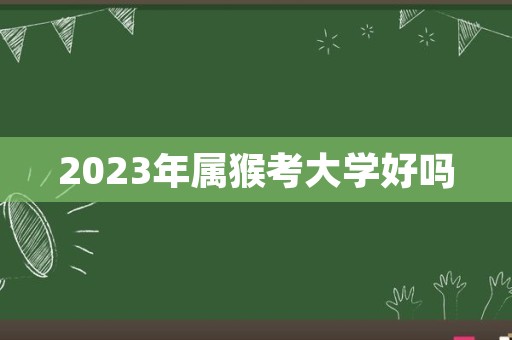 2023年属猴考大学好吗