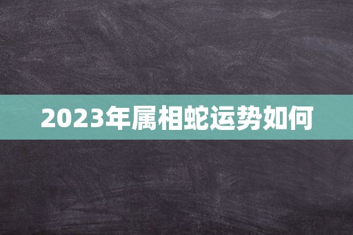 2023年属相蛇运势如何