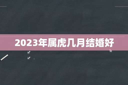 2023年属虎几月结婚好