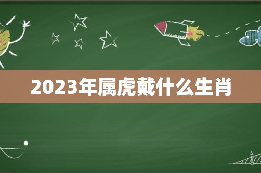 2023年属虎戴什么生肖