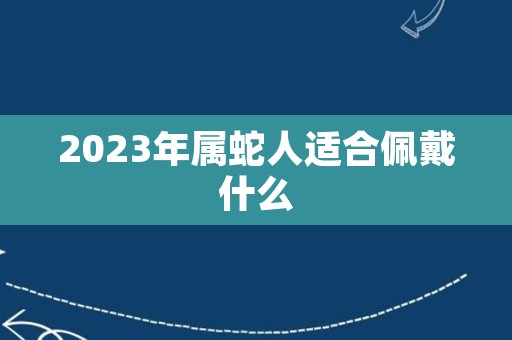 2023年属蛇人适合佩戴什么