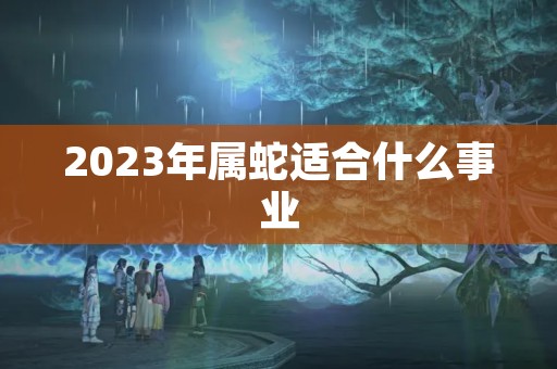 2023年属蛇适合什么事业