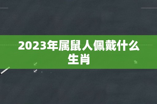 2023年属鼠人佩戴什么生肖