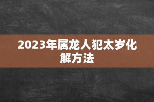 2023年属龙人犯太岁化解方法