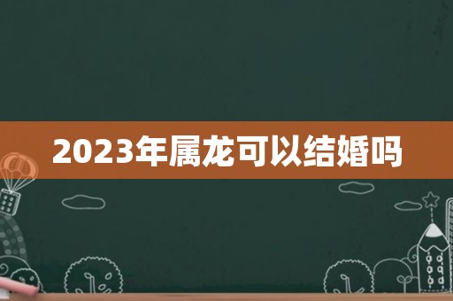 2023年属龙可以结婚吗