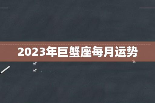 2023年巨蟹座每月运势