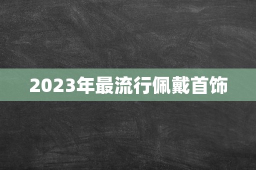 2023年最流行佩戴首饰