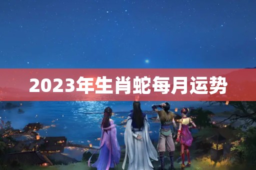 2023年生肖蛇每月运势