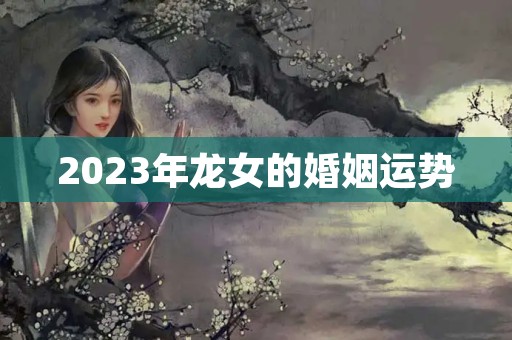 2023年龙女的婚姻运势