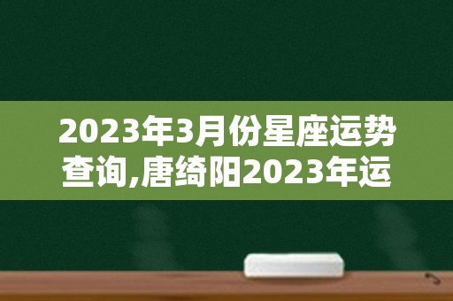 2023年3月份星座运势查询,唐绮阳2023年运势