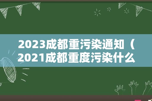 2023成都重污染通知（2021成都重度污染什么时候启动）