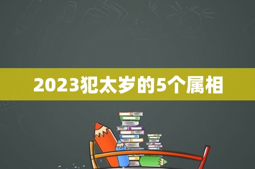 2023犯太岁的5个属相