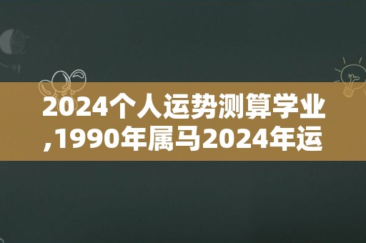 2024个人运势测算学业,1990年属马2024年运势