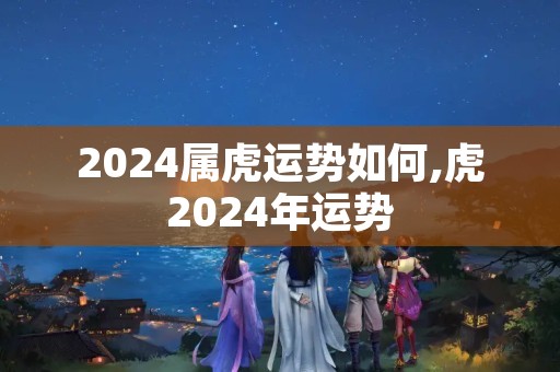 2024属虎运势如何,虎2024年运势