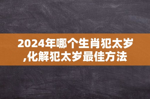 2024年哪个生肖犯太岁,化解犯太岁最佳方法