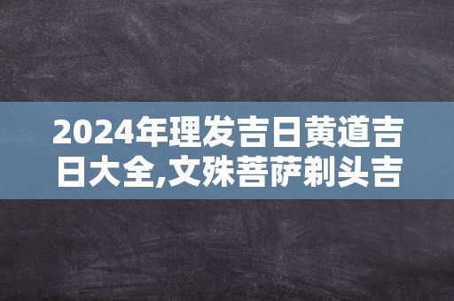 2024年理发吉日黄道吉日大全,文殊菩萨剃头吉日详解