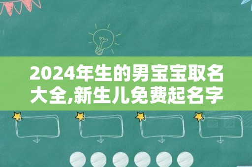 2024年生的男宝宝取名大全,新生儿免费起名字生辰八字