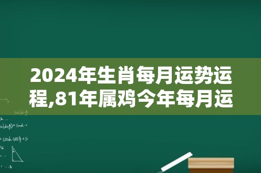 2024年生肖每月运势运程,81年属鸡今年每月运势