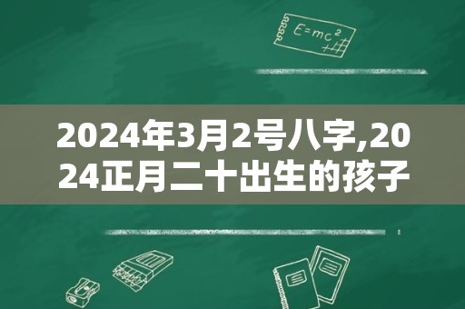 2024年3月2号八字,2024正月二十出生的孩子运势