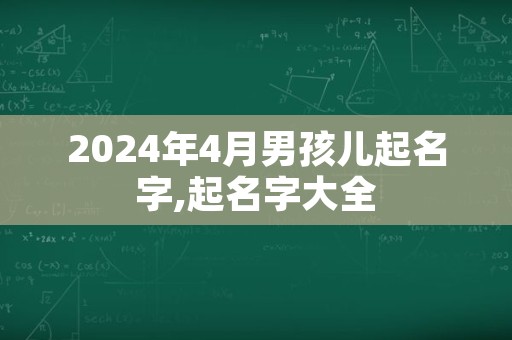 2024年4月男孩儿起名字,起名字大全