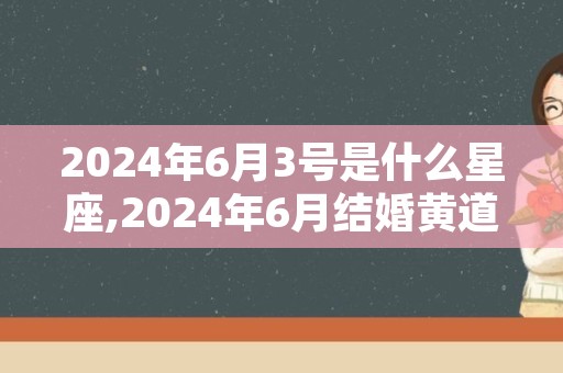 2024年6月3号是什么星座,2024年6月结婚黄道吉日