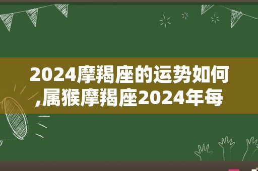 2024摩羯座的运势如何,属猴摩羯座2024年每月运势