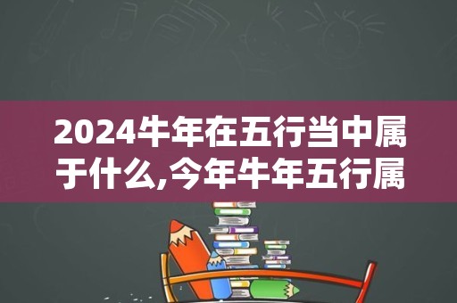 2024牛年在五行当中属于什么,今年牛年五行属什么命