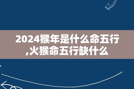 2024猴年是什么命五行,火猴命五行缺什么