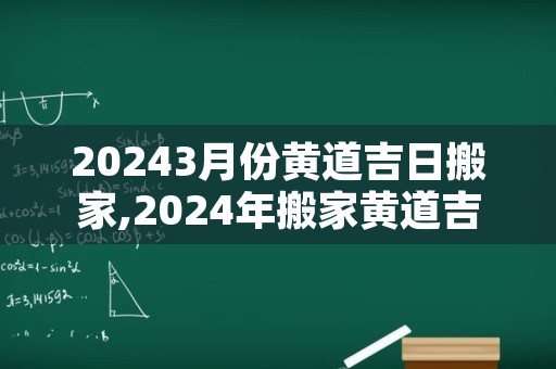 20243月份黄道吉日搬家,2024年搬家黄道吉日