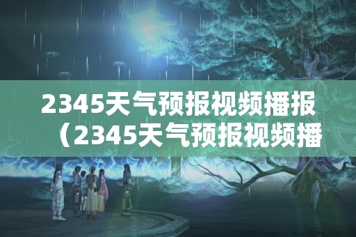 2345天气预报视频播报（2345天气预报视频播报下载）