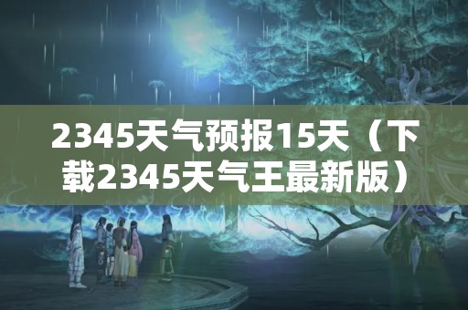 2345天气预报15天（下载2345天气王最新版）