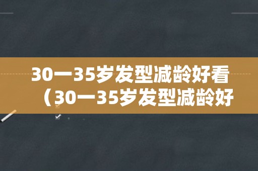 30一35岁发型减龄好看（30一35岁发型减龄好看烫发）