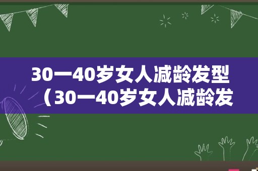 30一40岁女人减龄发型（30一40岁女人减龄发型烫发）