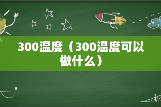 300温度（300温度可以做什么）