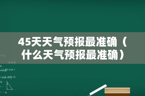 45天天气预报最准确（什么天气预报最准确）