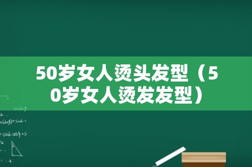 50岁女人烫头发型（50岁女人烫发发型）