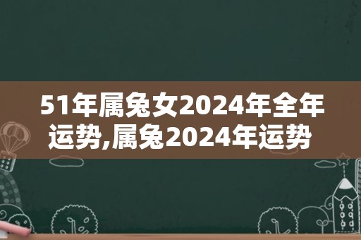 51年属兔女2024年全年运势,属兔2024年运势