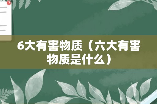 6大有害物质（六大有害物质是什么）