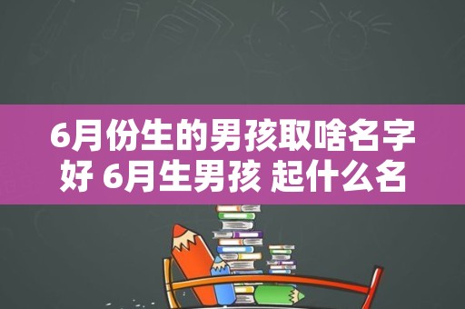 6月份生的男孩取啥名字好 6月生男孩 起什么名字