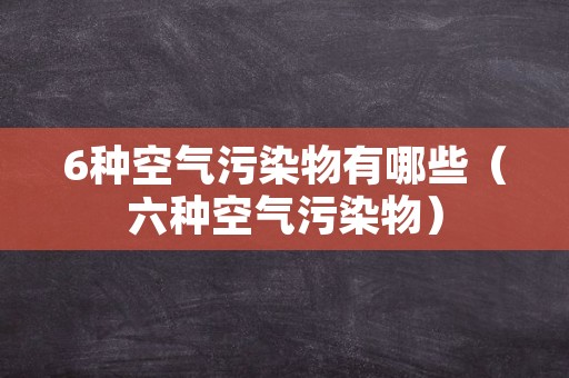 6种空气污染物有哪些（六种空气污染物）