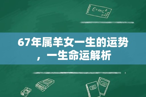 67年属羊女一生的运势，一生命运解析