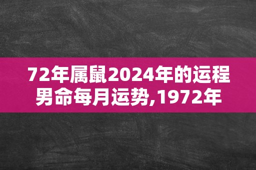 72年属鼠2024年的运程男命每月运势,1972年属鼠未来5年运势