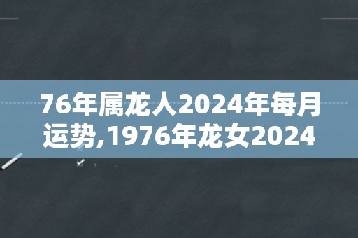 76年属龙人2024年每月运势,1976年龙女2024年运势