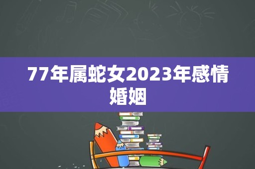 77年属蛇女2023年感情婚姻