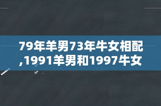 79年羊男73年牛女相配,1991羊男和1997牛女配