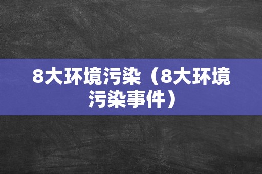 8大环境污染（8大环境污染事件）