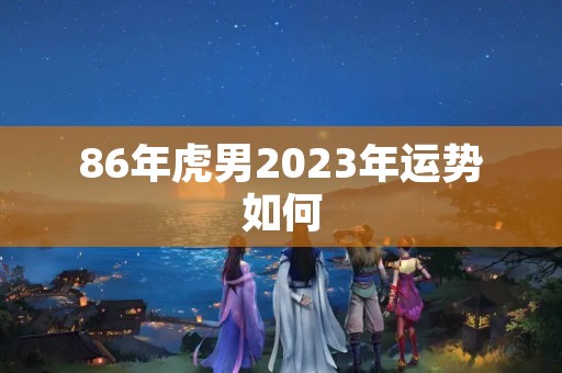 86年虎男2023年运势如何