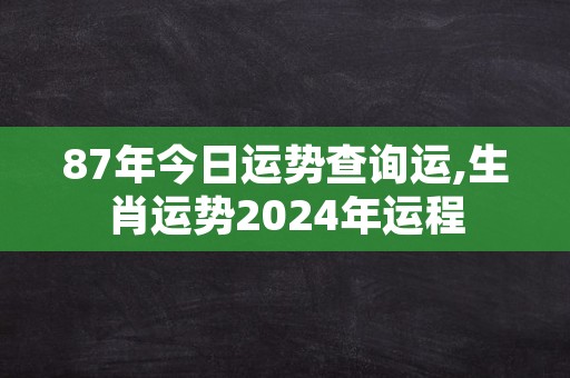 87年今日运势查询运,生肖运势2024年运程